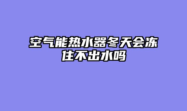 空气能热水器冬天会冻住不出水吗