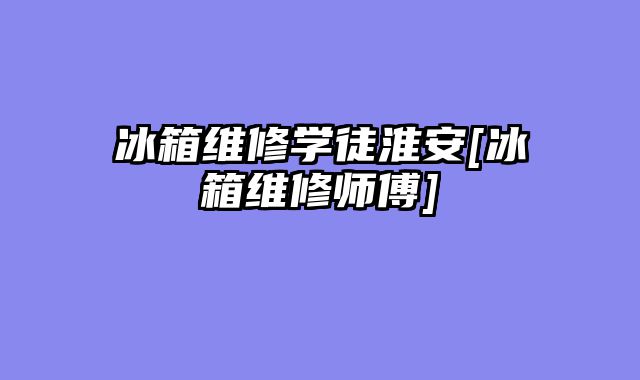 冰箱维修学徒淮安[冰箱维修师傅]