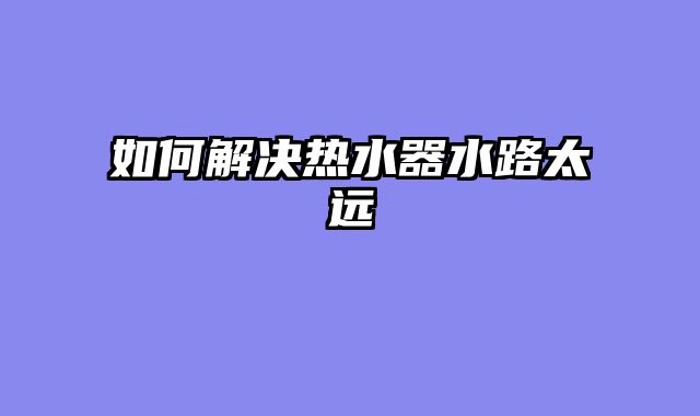 如何解决热水器水路太远
