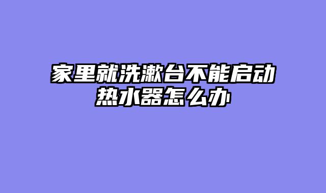 家里就洗漱台不能启动热水器怎么办