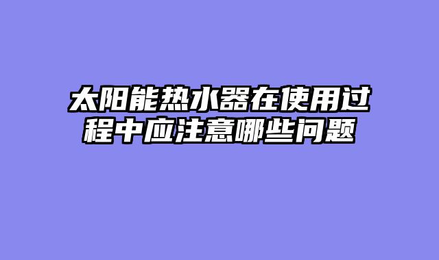 太阳能热水器在使用过程中应注意哪些问题