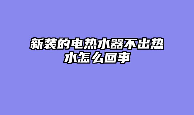 新装的电热水器不出热水怎么回事
