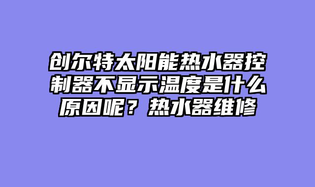 创尔特太阳能热水器控制器不显示温度是什么原因呢？热水器维修