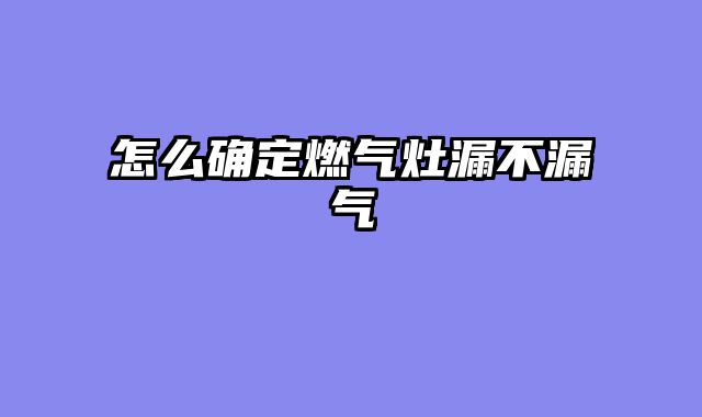 怎么确定燃气灶漏不漏气