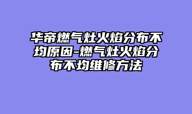 华帝燃气灶火焰分布不均原因-燃气灶火焰分布不均维修方法