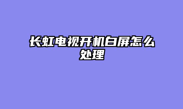 长虹电视开机白屏怎么处理