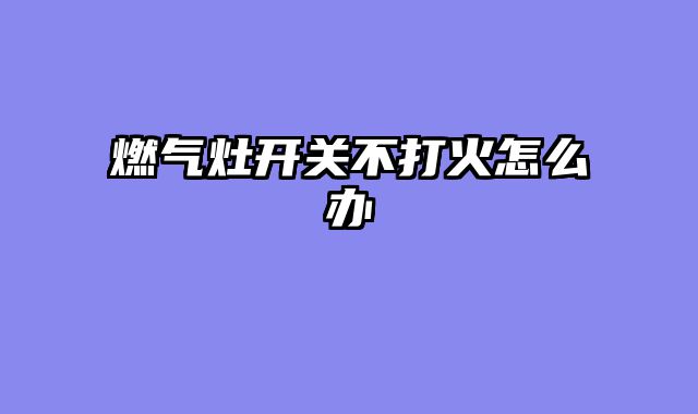 燃气灶开关不打火怎么办