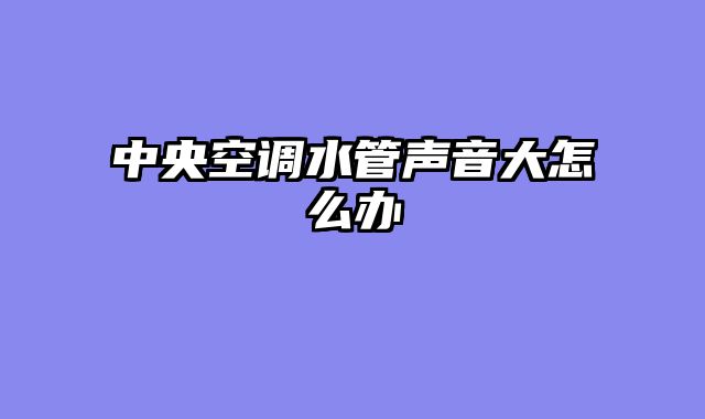 中央空调水管声音大怎么办
