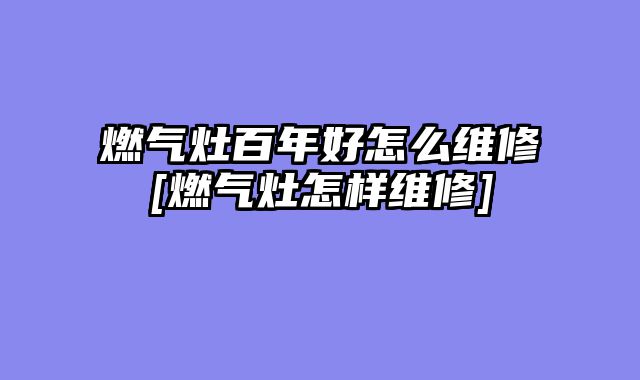 燃气灶百年好怎么维修[燃气灶怎样维修]