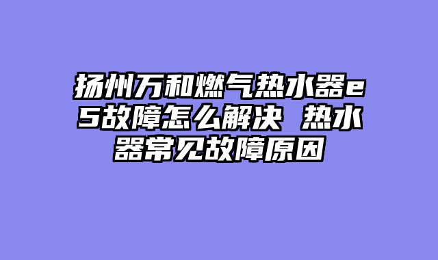 扬州万和燃气热水器e5故障怎么解决 热水器常见故障原因