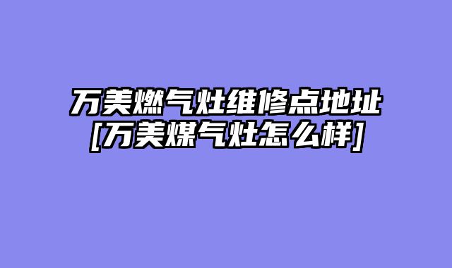 万美燃气灶维修点地址[万美煤气灶怎么样]