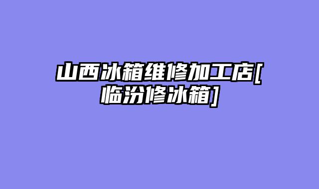山西冰箱维修加工店[临汾修冰箱]