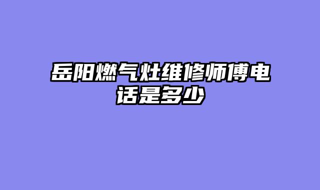 岳阳燃气灶维修师傅电话是多少