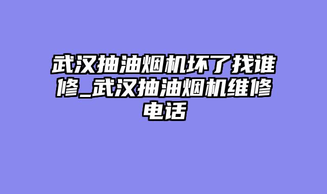 武汉抽油烟机坏了找谁修_武汉抽油烟机维修电话