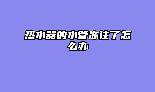热水器的水管冻住了怎么办