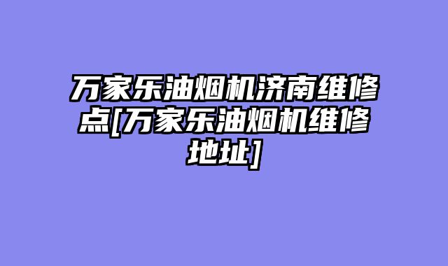 万家乐油烟机济南维修点[万家乐油烟机维修地址]