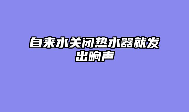 自来水关闭热水器就发出响声