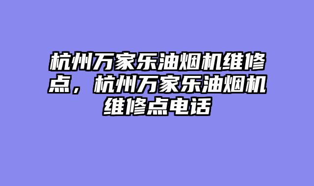 杭州万家乐油烟机维修点，杭州万家乐油烟机维修点电话