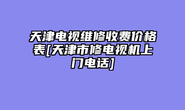 天津电视维修收费价格表[天津市修电视机上门电话]