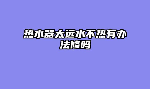 热水器太远水不热有办法修吗