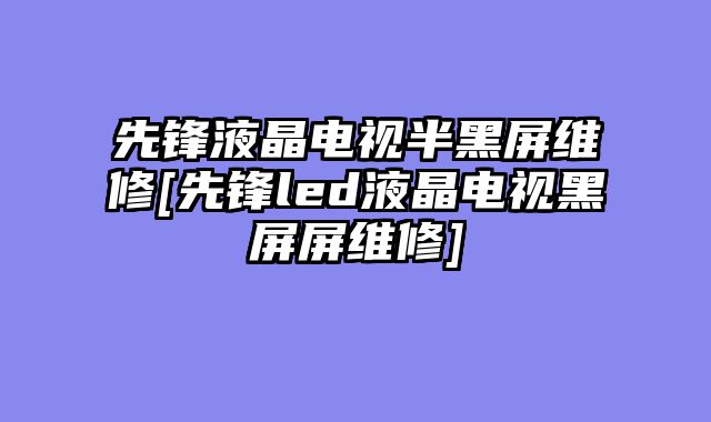 先锋液晶电视半黑屏维修[先锋led液晶电视黑屏屏维修]