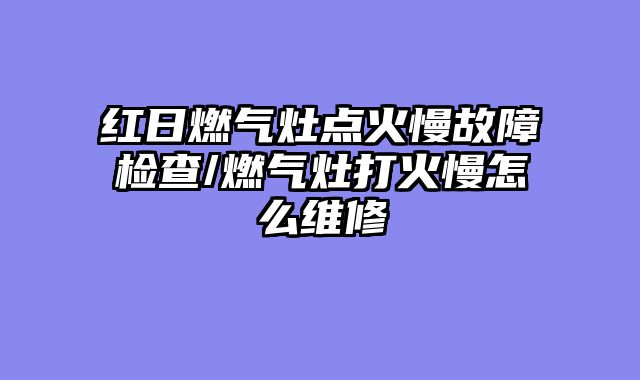 红日燃气灶点火慢故障检查/燃气灶打火慢怎么维修