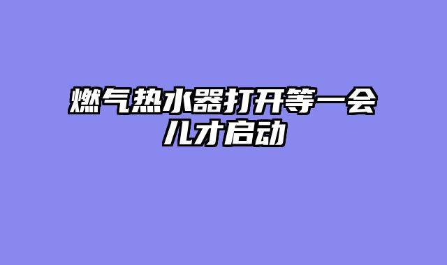 燃气热水器打开等一会儿才启动