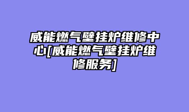 威能燃气壁挂炉维修中心[威能燃气壁挂炉维修服务]