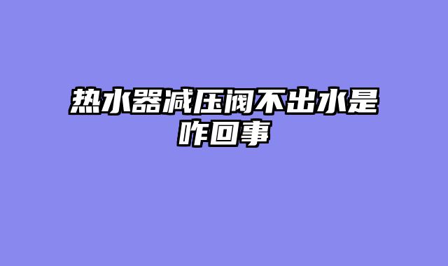 热水器减压阀不出水是咋回事