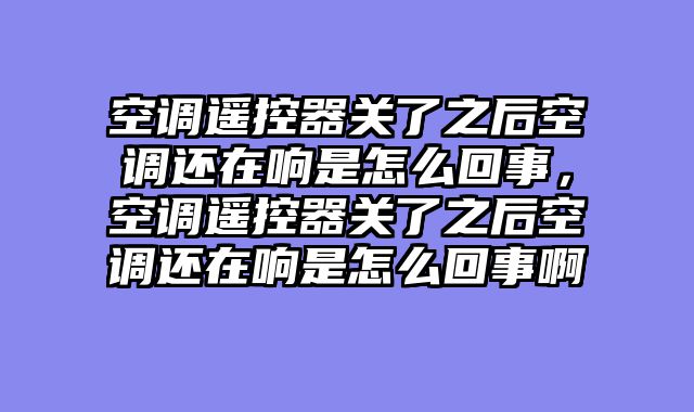空调遥控器关了之后空调还在响是怎么回事，空调遥控器关了之后空调还在响是怎么回事啊
