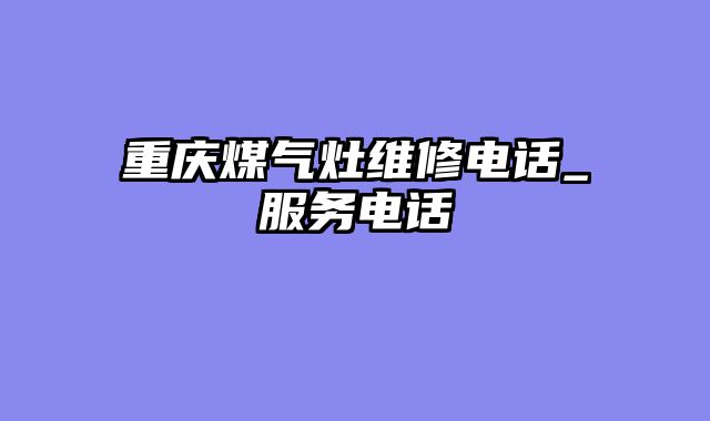 重庆煤气灶维修电话_服务电话