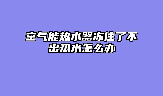 空气能热水器冻住了不出热水怎么办