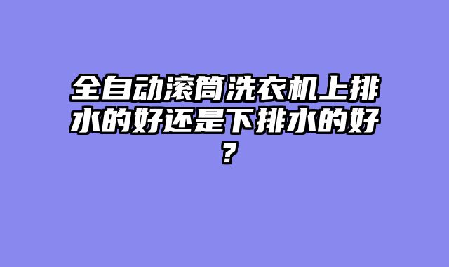 全自动滚筒洗衣机上排水的好还是下排水的好？