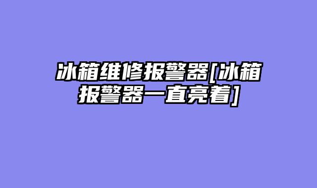 冰箱维修报警器[冰箱报警器一直亮着]