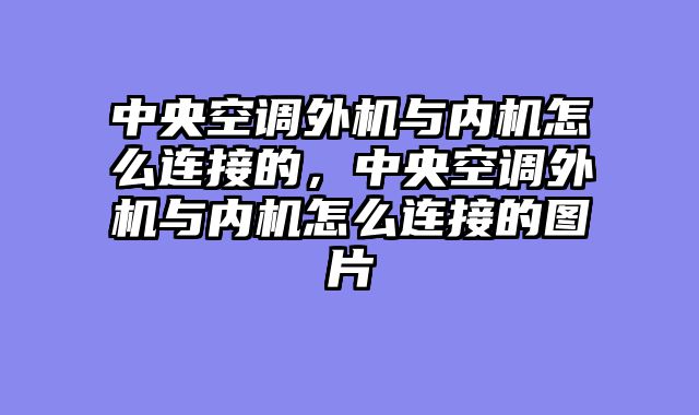 中央空调外机与内机怎么连接的，中央空调外机与内机怎么连接的图片