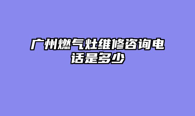 广州燃气灶维修咨询电话是多少
