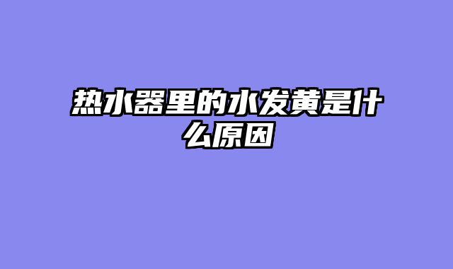 热水器里的水发黄是什么原因