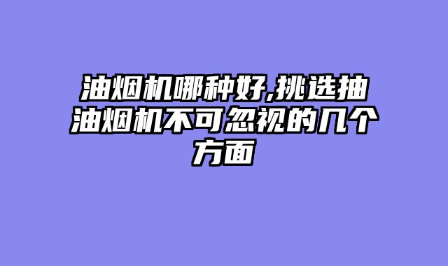 油烟机哪种好,挑选抽油烟机不可忽视的几个方面