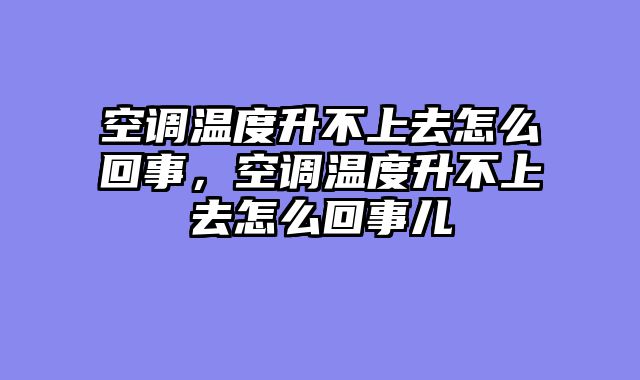 空调温度升不上去怎么回事，空调温度升不上去怎么回事儿