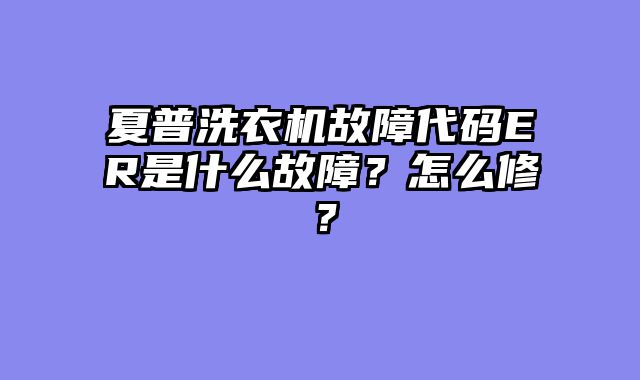 夏普洗衣机故障代码ER是什么故障？怎么修？