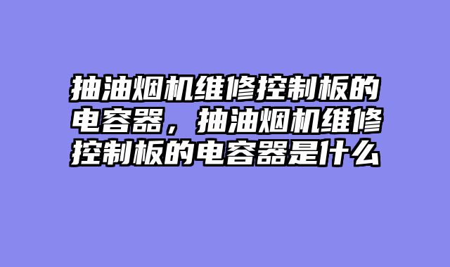 抽油烟机维修控制板的电容器，抽油烟机维修控制板的电容器是什么