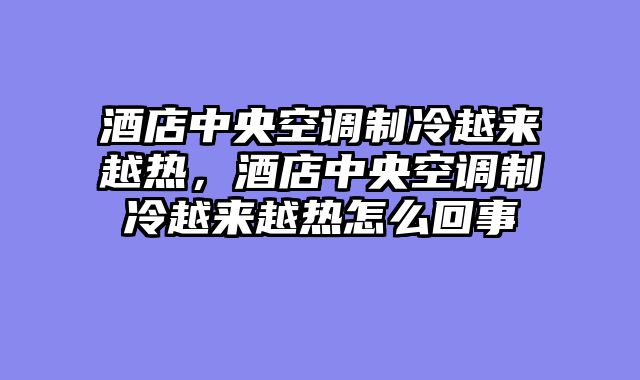 酒店中央空调制冷越来越热，酒店中央空调制冷越来越热怎么回事