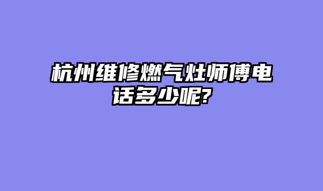 杭州维修燃气灶师傅电话多少呢?