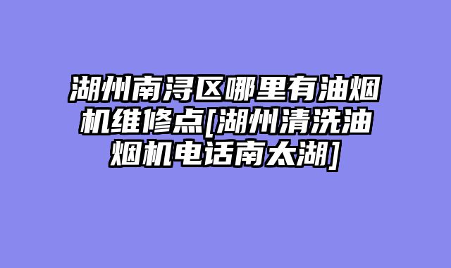 湖州南浔区哪里有油烟机维修点[湖州清洗油烟机电话南太湖]