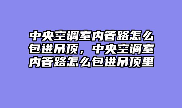 中央空调室内管路怎么包进吊顶，中央空调室内管路怎么包进吊顶里