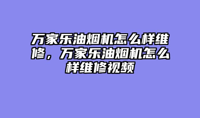 万家乐油烟机怎么样维修，万家乐油烟机怎么样维修视频