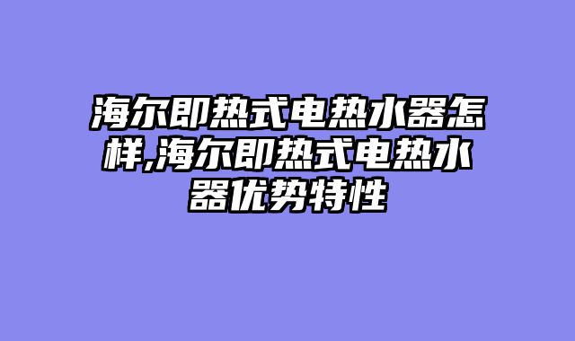 海尔即热式电热水器怎样,海尔即热式电热水器优势特性