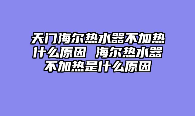 天门海尔热水器不加热什么原因 海尔热水器不加热是什么原因