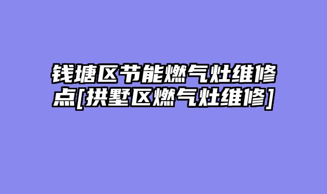 钱塘区节能燃气灶维修点[拱墅区燃气灶维修]
