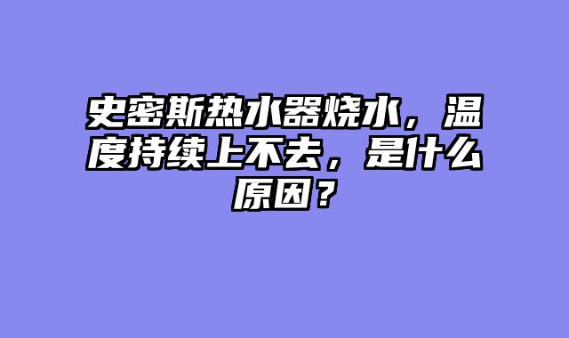 史密斯热水器烧水，温度持续上不去，是什么原因？